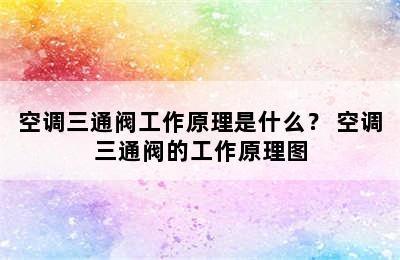 空调三通阀工作原理是什么？ 空调三通阀的工作原理图